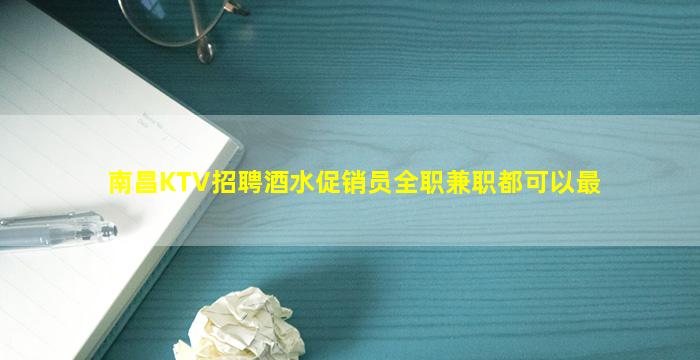 南昌KTV招聘酒水促销员全职兼职都可以最