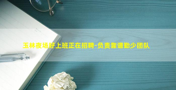 玉林夜场好上班正在招聘-负责靠谱勤少团队